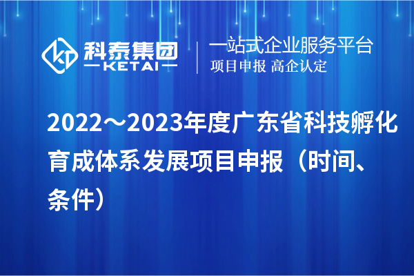 2022～2023年度廣東省科技孵化育成體系發(fā)展項(xiàng)目申報(bào)（時(shí)間、條件）