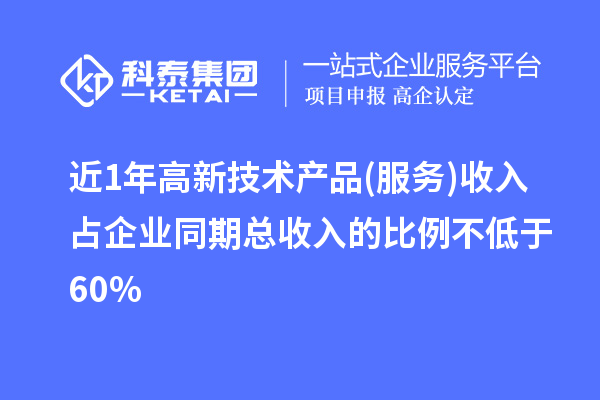 近1年高新技術產(chǎn)品(服務)收入占企業(yè)同期總收入的比例不低于60%