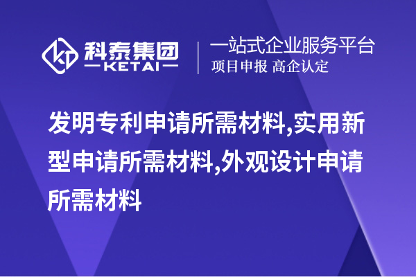 發(fā)明專利申請所需材料,實用新型申請所需材料,外觀設計申請所需材料