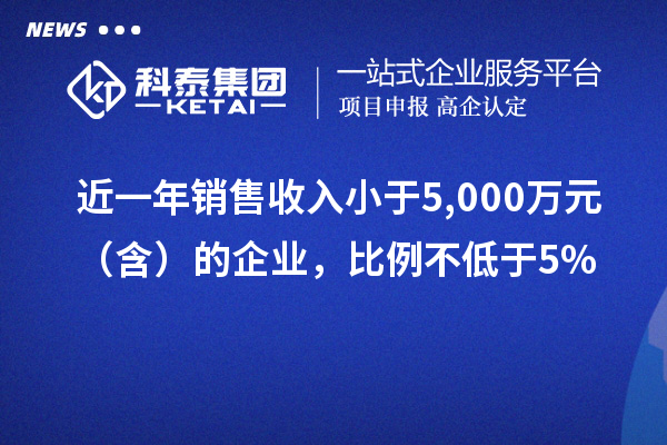 近一年銷(xiāo)售收入小于5,000萬(wàn)元（含）的企業(yè)，比例不低于5%