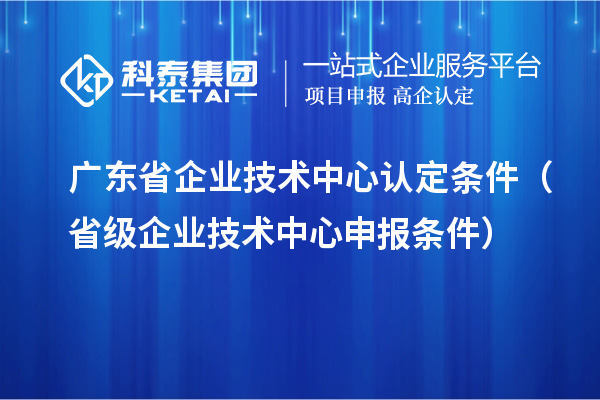 廣東省企業(yè)技術(shù)中心認(rèn)定條件（省級企業(yè)技術(shù)中心申報(bào)條件）