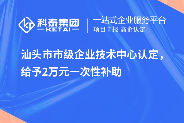 汕頭市市級企業(yè)技術(shù)中心認(rèn)定，給予2萬元一次性補(bǔ)助