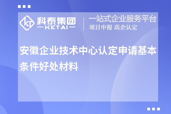 安徽企業(yè)技術中心認定申請基本條件好處材料