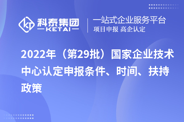 2022年（第29批）國家企業(yè)技術(shù)中心認(rèn)定申報條件、時間、扶持政策
