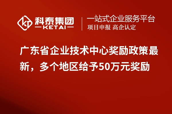 廣東省企業(yè)技術(shù)中心獎勵政策最新，多個地區(qū)給予50萬元獎勵