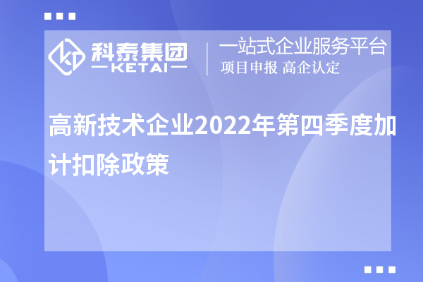 高新技術(shù)企業(yè)2022年第四季度<a href=http://www.cfu6.com/fuwu/jiajikouchu.html target=_blank class=infotextkey>加計(jì)扣除</a>政策