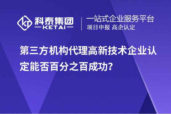 第三方機構(gòu)代理高新技術(shù)企業(yè)認(rèn)定能否百分之百成功？