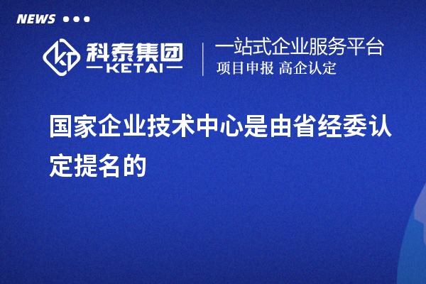 國家企業(yè)技術中心是由省經(jīng)委認定提名的