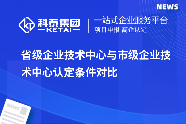 省級企業(yè)技術中心與市級企業(yè)技術中心認定條件對比