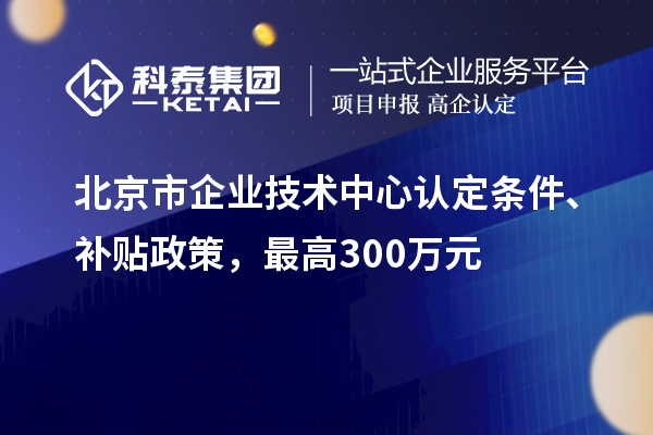 北京市企業(yè)技術中心認定條件、補貼政策，最高300萬元