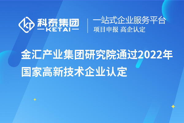 金匯產(chǎn)業(yè)集團研究院通過2022年國家高新技術(shù)企業(yè)認定