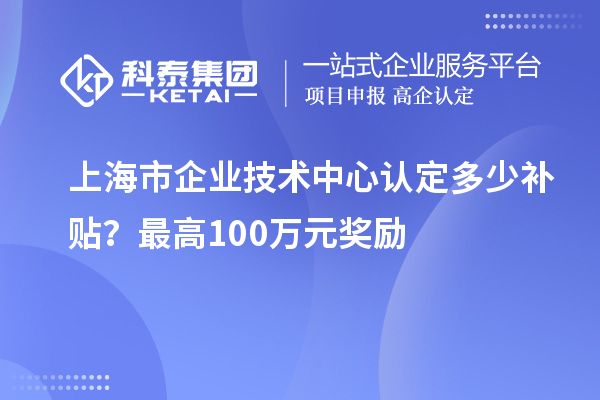 上海市企業(yè)技術(shù)中心認定多少補貼?最高100萬元獎勵