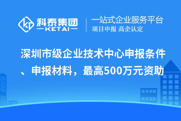 深圳市級企業(yè)技術(shù)中心申報條件、申報材料，最高500萬元資助
