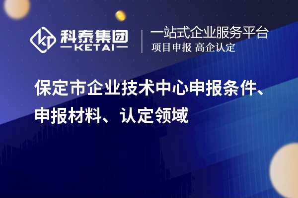 保定市企業(yè)技術(shù)中心申報(bào)條件、申報(bào)材料、認(rèn)定領(lǐng)域