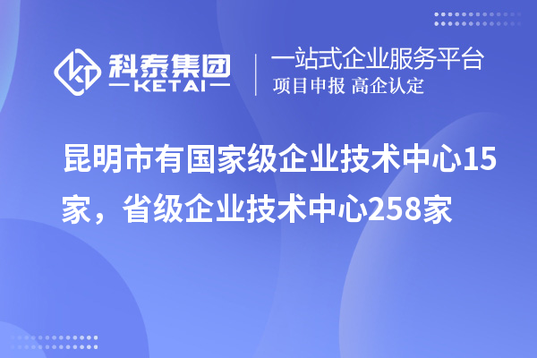 昆明市有國家級(jí)企業(yè)技術(shù)中心15家，省級(jí)企業(yè)技術(shù)中心258家