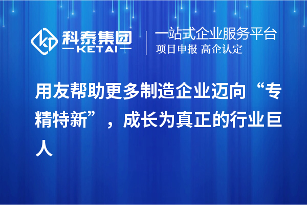 用友幫助更多制造企業(yè)邁向“專精特新”，成長(zhǎng)為真正的行業(yè)巨人