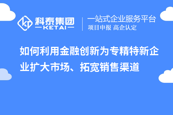 如何利用金融創(chuàng)新為專精特新企業(yè)擴(kuò)大市場(chǎng)、拓寬銷售渠道