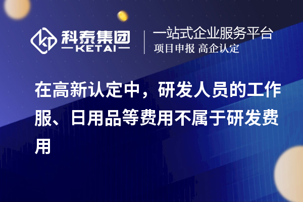 在高新認(rèn)定中，研發(fā)人員的工作服、日用品等費用不屬于研發(fā)費用