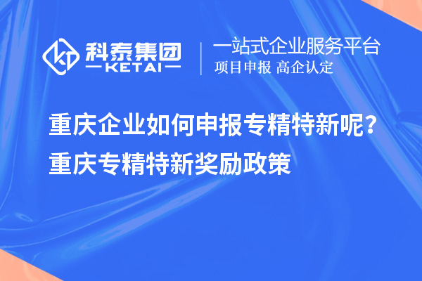 重慶企業(yè)如何申報專精特新呢？重慶專精特新獎勵政策