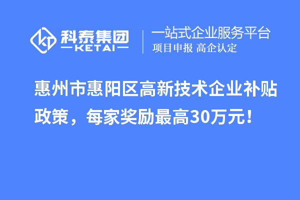惠州市惠陽區(qū)高新技術(shù)企業(yè)補貼政策，每家獎勵最高30萬元！