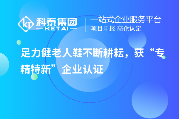 足力健老人鞋不斷耕耘，獲“專精特新”企業(yè)認(rèn)證