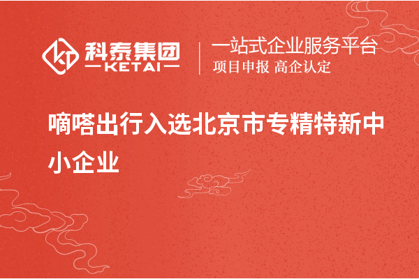 嘀嗒出行入選北京市<a href=http://www.cfu6.com/fuwu/zhuanjingtexin.html target=_blank class=infotextkey>專精特新中小企業(yè)</a>