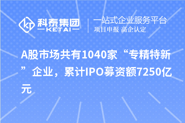 A股市場共有1040家“專精特新”企業(yè)，累計IPO募資額7250億元