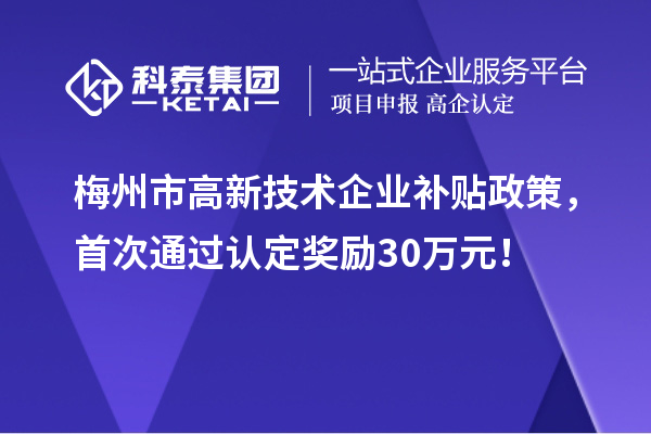 梅州市高新技術(shù)企業(yè)補貼政策，首次通過認(rèn)定獎勵30萬元！