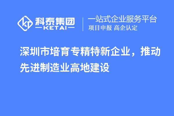 深圳市培育專精特新企業(yè)，推動(dòng)先進(jìn)制造業(yè)高地建設(shè)
