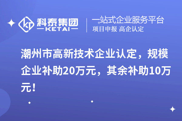 潮州市高新技術(shù)企業(yè)認(rèn)定，規(guī)模企業(yè)補(bǔ)助20萬元，其余補(bǔ)助10萬元！