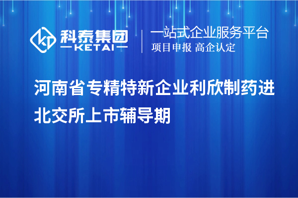 河南省專精特新企業(yè)利欣制藥進(jìn)北交所上市輔導(dǎo)期