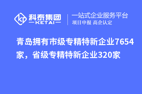 青島擁有市級(jí)專精特新企業(yè)7654家，省級(jí)專精特新企業(yè)320家