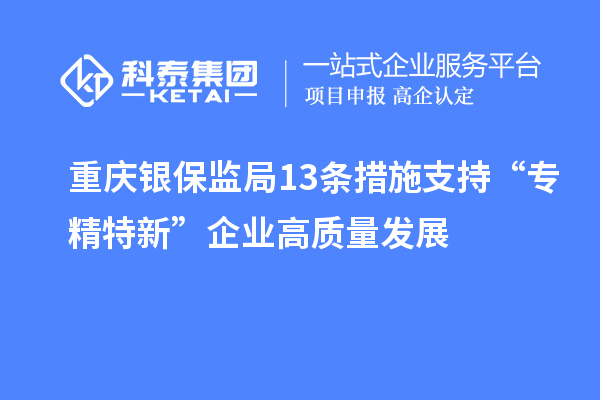 重慶銀保監(jiān)局13條措施支持“專精特新”企業(yè)高質量發(fā)展
