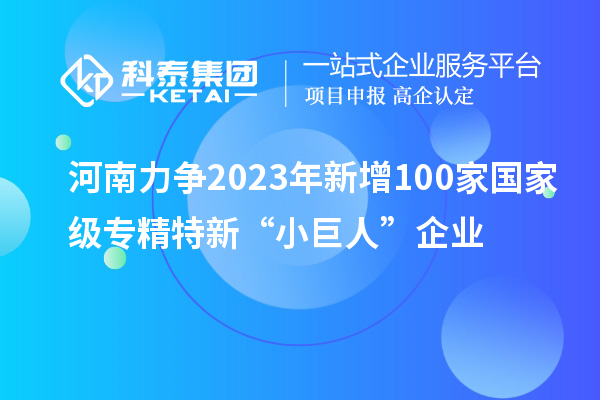河南力爭(zhēng)2023年新增100家國家級(jí)專精特新“小巨人”企業(yè)
