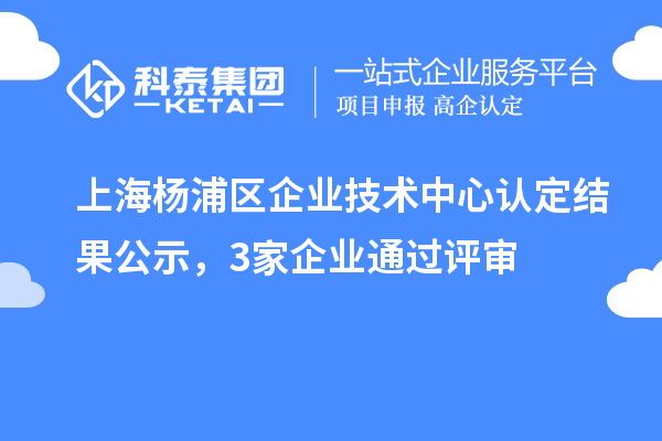 上海楊浦區(qū)企業(yè)技術(shù)中心認(rèn)定結(jié)果公示，3家企業(yè)通過評審