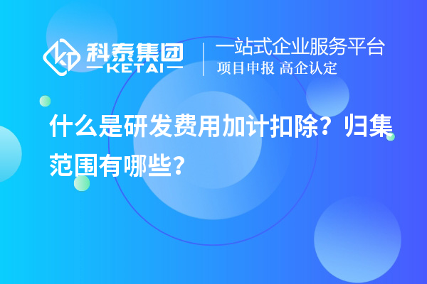 什么是研發(fā)費用加計扣除？歸集范圍有哪些？