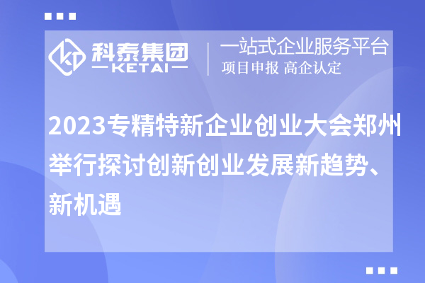 2023專精特新企業(yè)創(chuàng)業(yè)大會鄭州舉行 探討創(chuàng)新創(chuàng)業(yè)發(fā)展新趨勢、新機遇