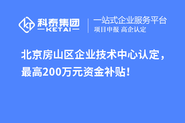 北京房山區(qū)企業(yè)技術(shù)中心認(rèn)定，最高200萬(wàn)元資金補(bǔ)貼！
