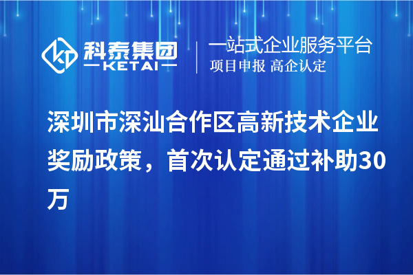 深圳市深汕合作區(qū)高新技術(shù)企業(yè)獎勵政策，首次認定通過補助30萬