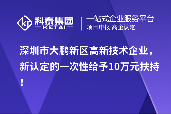深圳市大鵬新區(qū)高新技術企業(yè)，新認定的一次性給予10萬元扶持！