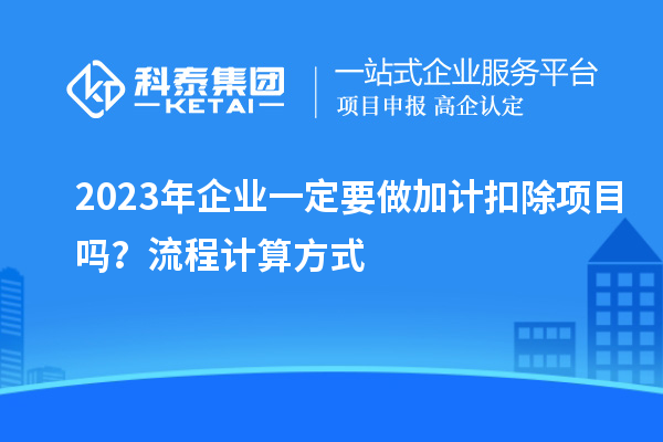 2023年企業(yè)一定要做加計(jì)扣除項(xiàng)目嗎？流程計(jì)算方式