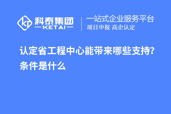 認定省工程中心能帶來哪些支持？條件是什么