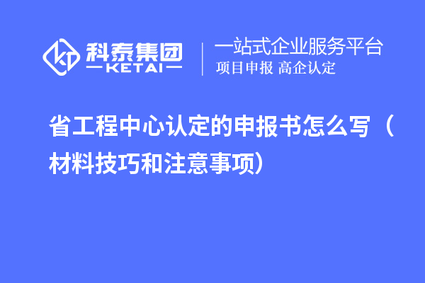 省工程中心認(rèn)定的申報書怎么寫（材料技巧和注意事項）