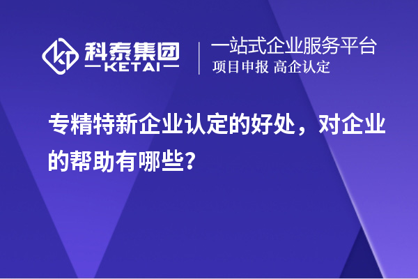 專精特新企業(yè)認(rèn)定的好處，對(duì)企業(yè)的幫助有哪些？