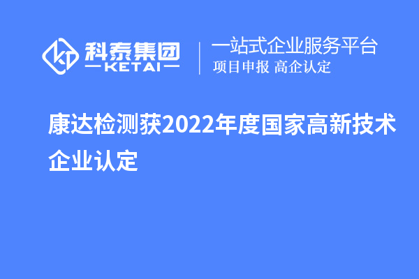康達檢測獲2022年度國家<a href=http://www.cfu6.com target=_blank class=infotextkey>高新技術(shù)企業(yè)認定</a>