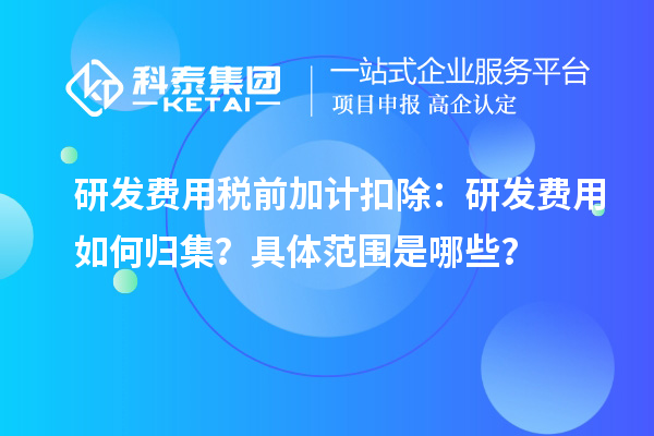研發(fā)費用稅前加計扣除：研發(fā)費用如何歸集？具體范圍是哪些？