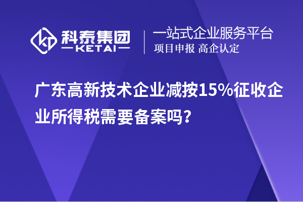 廣東高新技術(shù)企業(yè)減按15%征收企業(yè)所得稅需要備案嗎?