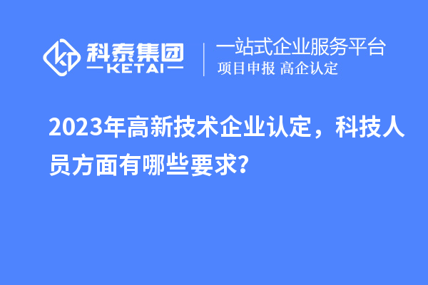 2023年高新技術企業(yè)認定，科技人員方面有哪些要求？