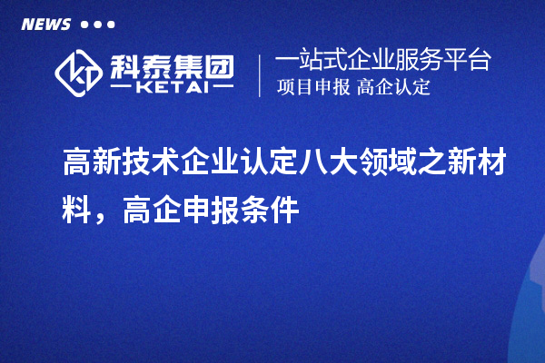 <a href=http://www.cfu6.com target=_blank class=infotextkey>高新技術(shù)企業(yè)認(rèn)定</a>八大領(lǐng)域之新材料，高企申報(bào)條件