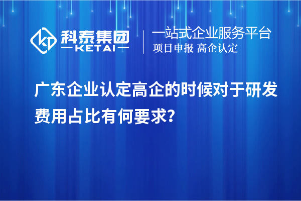 廣東企業(yè)認(rèn)定高企的時(shí)候?qū)τ谘邪l(fā)費(fèi)用占比有何要求？